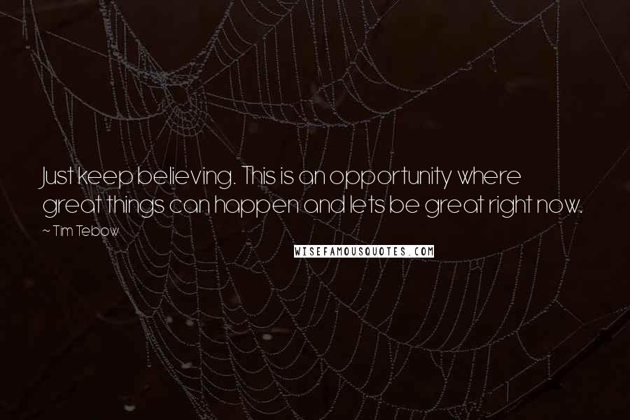 Tim Tebow Quotes: Just keep believing. This is an opportunity where great things can happen and lets be great right now.