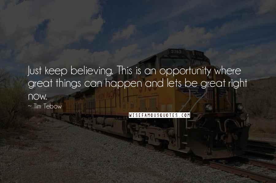 Tim Tebow Quotes: Just keep believing. This is an opportunity where great things can happen and lets be great right now.