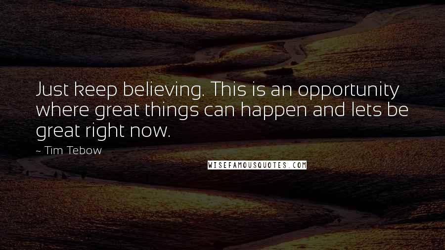 Tim Tebow Quotes: Just keep believing. This is an opportunity where great things can happen and lets be great right now.