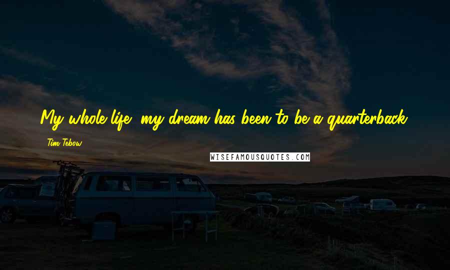 Tim Tebow Quotes: My whole life, my dream has been to be a quarterback.