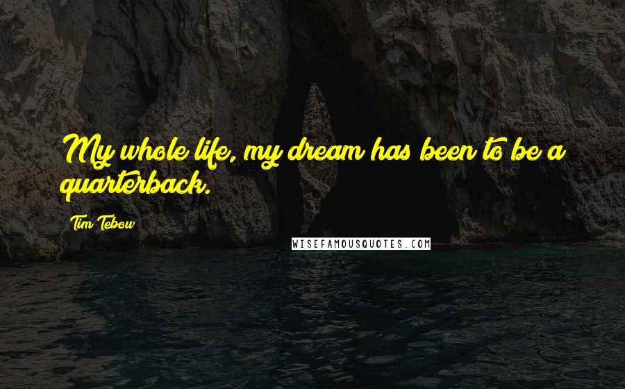 Tim Tebow Quotes: My whole life, my dream has been to be a quarterback.