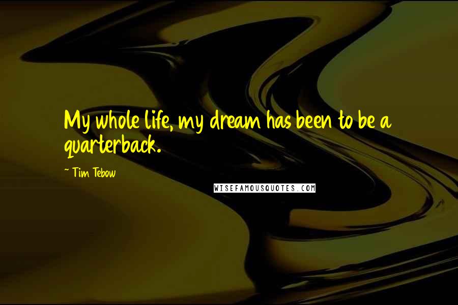Tim Tebow Quotes: My whole life, my dream has been to be a quarterback.