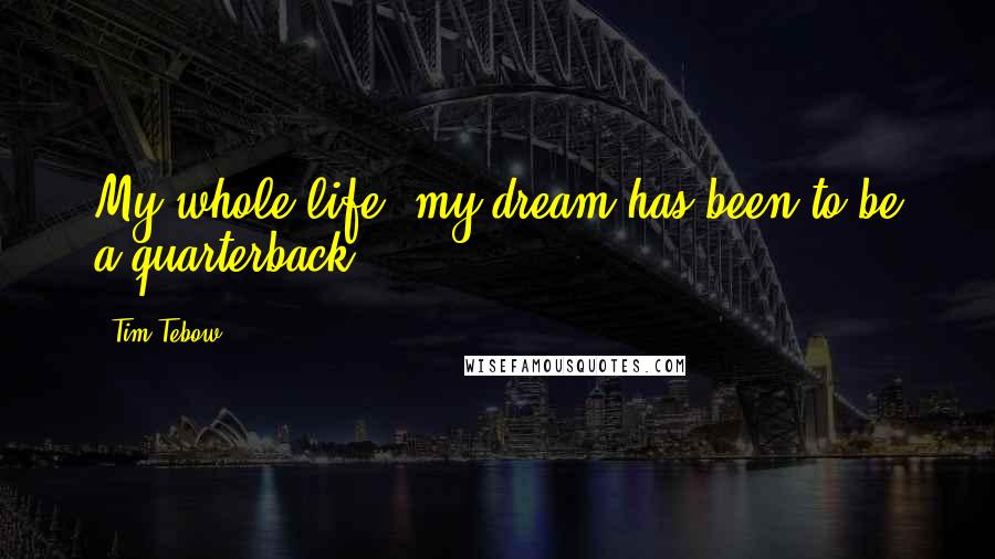 Tim Tebow Quotes: My whole life, my dream has been to be a quarterback.
