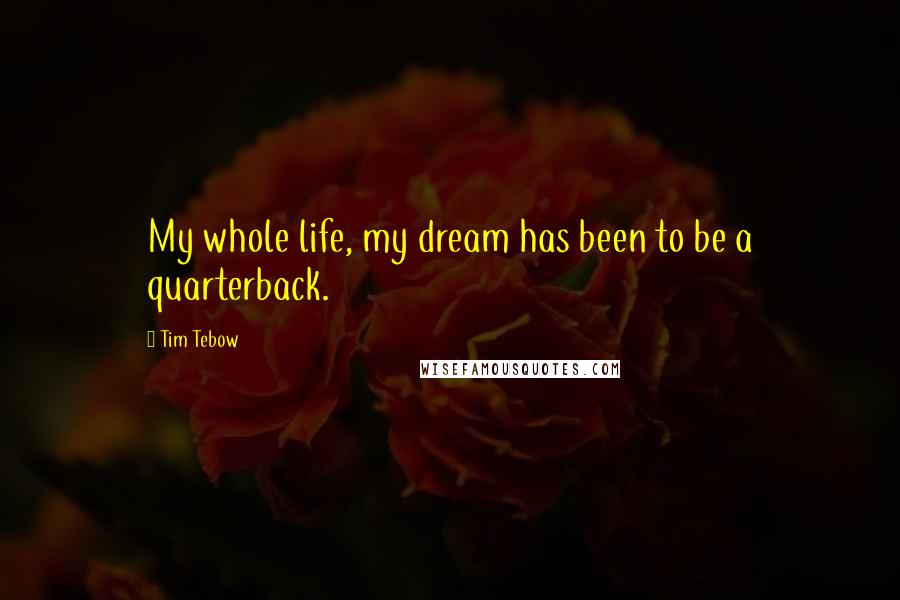 Tim Tebow Quotes: My whole life, my dream has been to be a quarterback.