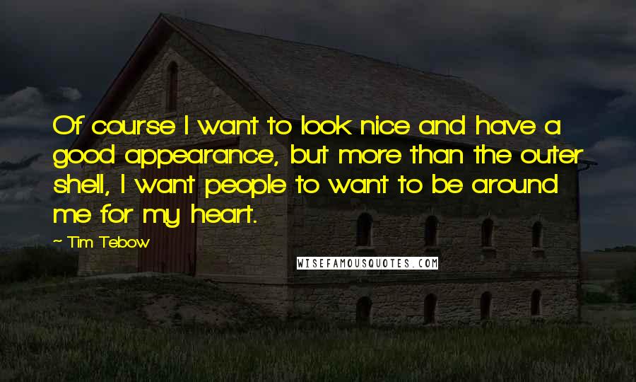 Tim Tebow Quotes: Of course I want to look nice and have a good appearance, but more than the outer shell, I want people to want to be around me for my heart.