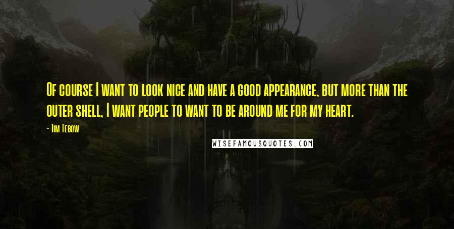 Tim Tebow Quotes: Of course I want to look nice and have a good appearance, but more than the outer shell, I want people to want to be around me for my heart.