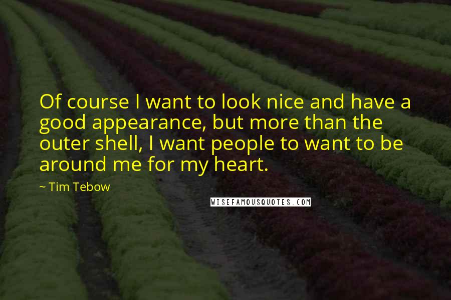 Tim Tebow Quotes: Of course I want to look nice and have a good appearance, but more than the outer shell, I want people to want to be around me for my heart.