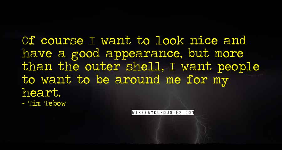 Tim Tebow Quotes: Of course I want to look nice and have a good appearance, but more than the outer shell, I want people to want to be around me for my heart.