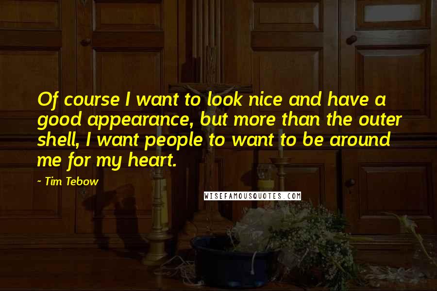 Tim Tebow Quotes: Of course I want to look nice and have a good appearance, but more than the outer shell, I want people to want to be around me for my heart.