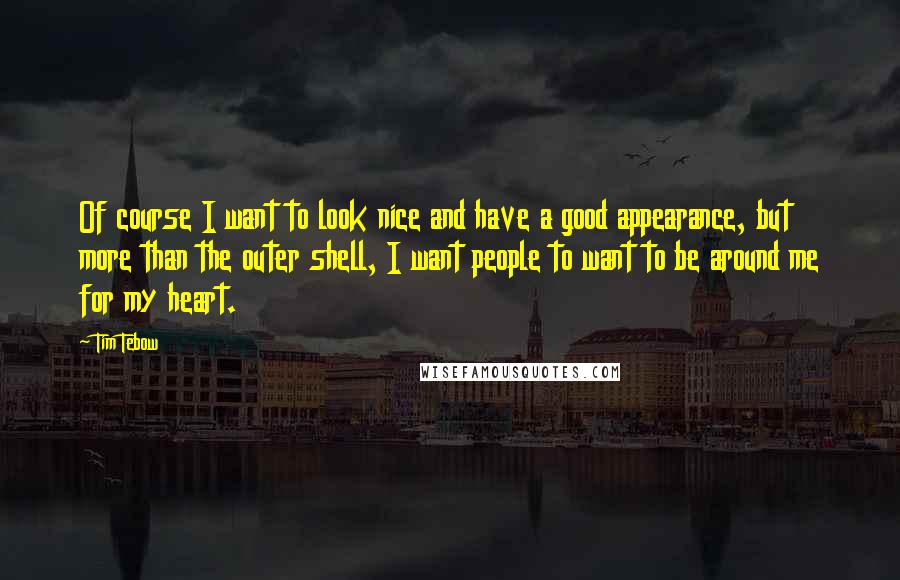 Tim Tebow Quotes: Of course I want to look nice and have a good appearance, but more than the outer shell, I want people to want to be around me for my heart.