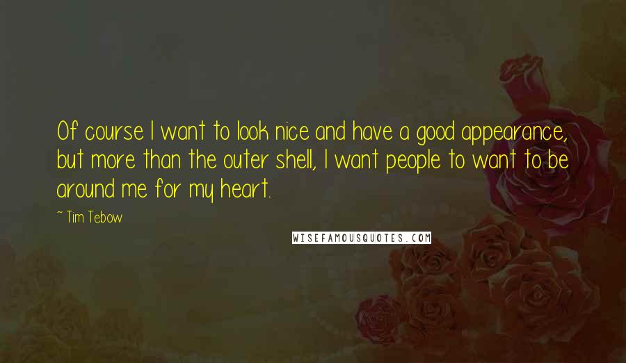 Tim Tebow Quotes: Of course I want to look nice and have a good appearance, but more than the outer shell, I want people to want to be around me for my heart.