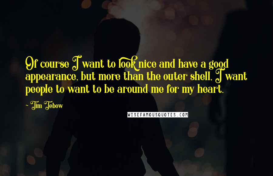 Tim Tebow Quotes: Of course I want to look nice and have a good appearance, but more than the outer shell, I want people to want to be around me for my heart.