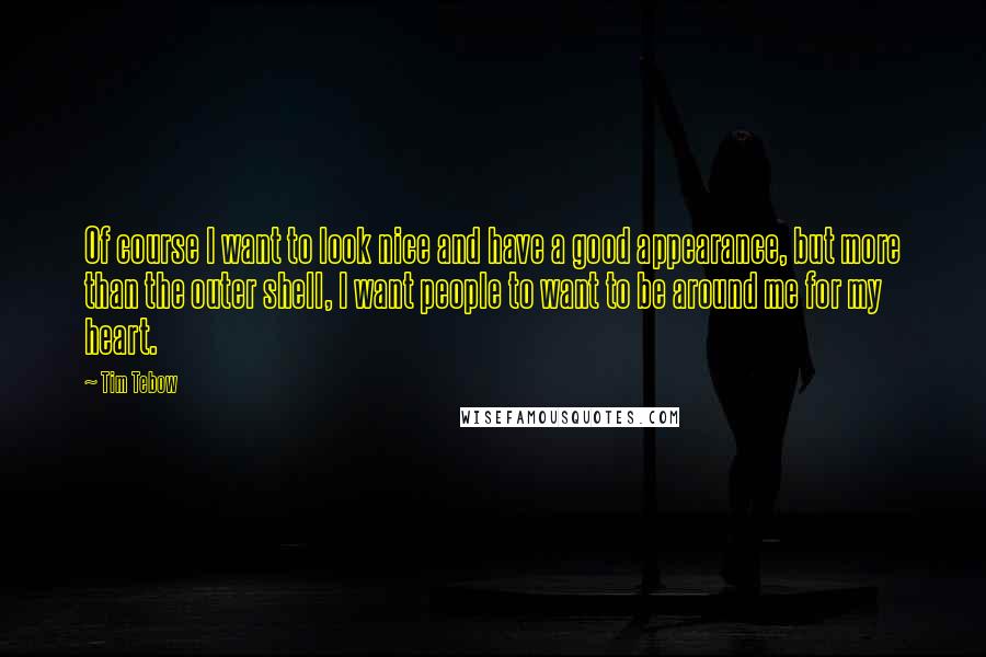 Tim Tebow Quotes: Of course I want to look nice and have a good appearance, but more than the outer shell, I want people to want to be around me for my heart.
