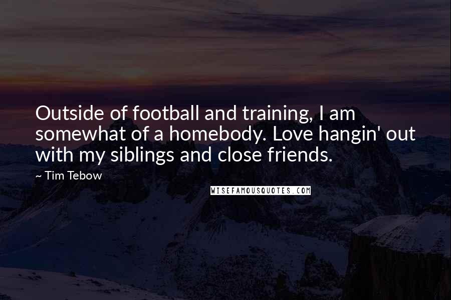 Tim Tebow Quotes: Outside of football and training, I am somewhat of a homebody. Love hangin' out with my siblings and close friends.