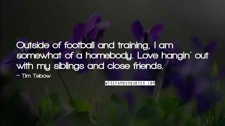 Tim Tebow Quotes: Outside of football and training, I am somewhat of a homebody. Love hangin' out with my siblings and close friends.