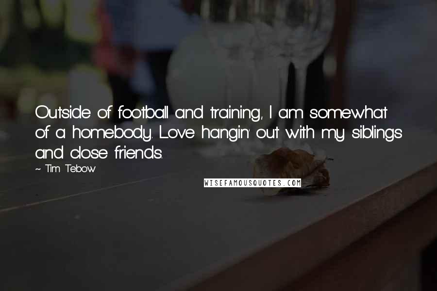 Tim Tebow Quotes: Outside of football and training, I am somewhat of a homebody. Love hangin' out with my siblings and close friends.