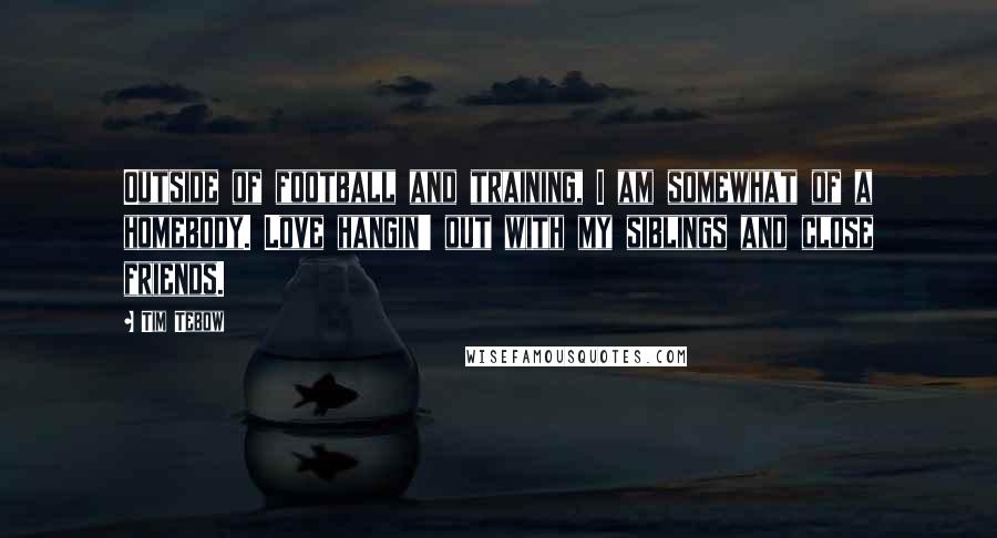 Tim Tebow Quotes: Outside of football and training, I am somewhat of a homebody. Love hangin' out with my siblings and close friends.