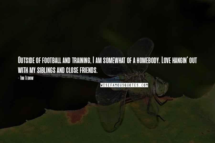 Tim Tebow Quotes: Outside of football and training, I am somewhat of a homebody. Love hangin' out with my siblings and close friends.