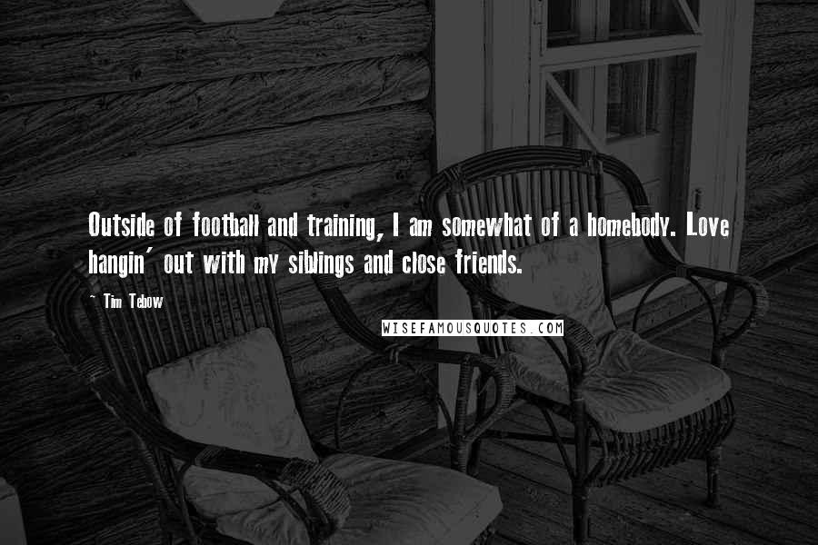 Tim Tebow Quotes: Outside of football and training, I am somewhat of a homebody. Love hangin' out with my siblings and close friends.