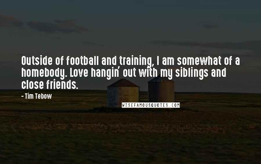 Tim Tebow Quotes: Outside of football and training, I am somewhat of a homebody. Love hangin' out with my siblings and close friends.