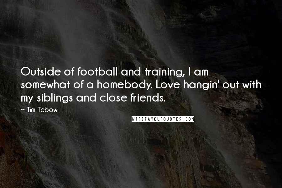 Tim Tebow Quotes: Outside of football and training, I am somewhat of a homebody. Love hangin' out with my siblings and close friends.