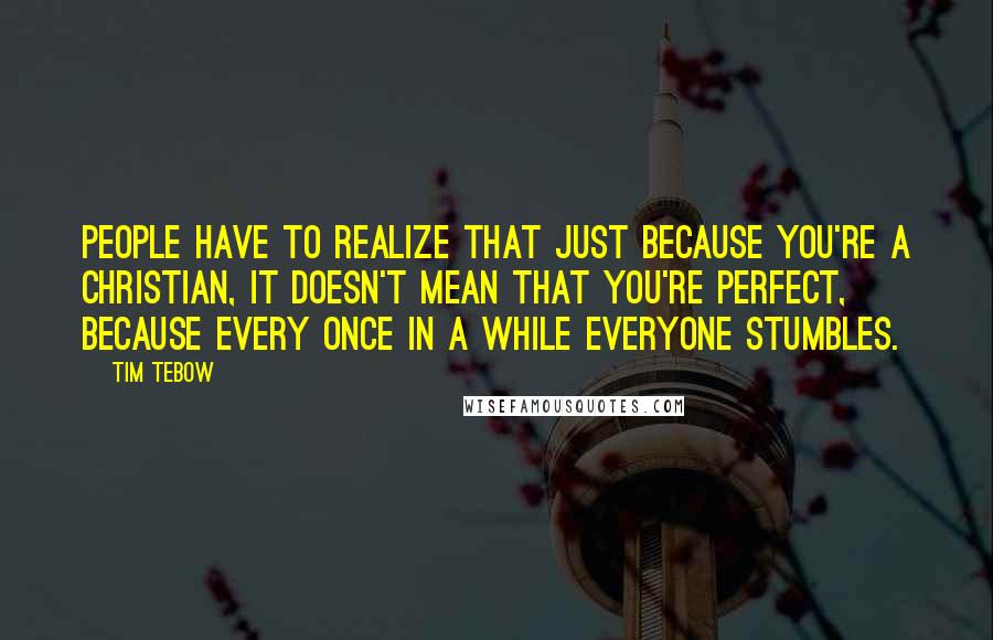 Tim Tebow Quotes: People have to realize that just because you're a Christian, it doesn't mean that you're perfect, because every once in a while everyone stumbles.