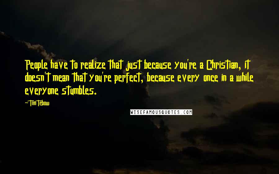 Tim Tebow Quotes: People have to realize that just because you're a Christian, it doesn't mean that you're perfect, because every once in a while everyone stumbles.