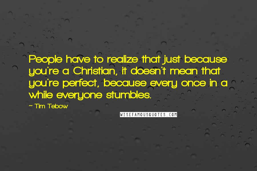 Tim Tebow Quotes: People have to realize that just because you're a Christian, it doesn't mean that you're perfect, because every once in a while everyone stumbles.