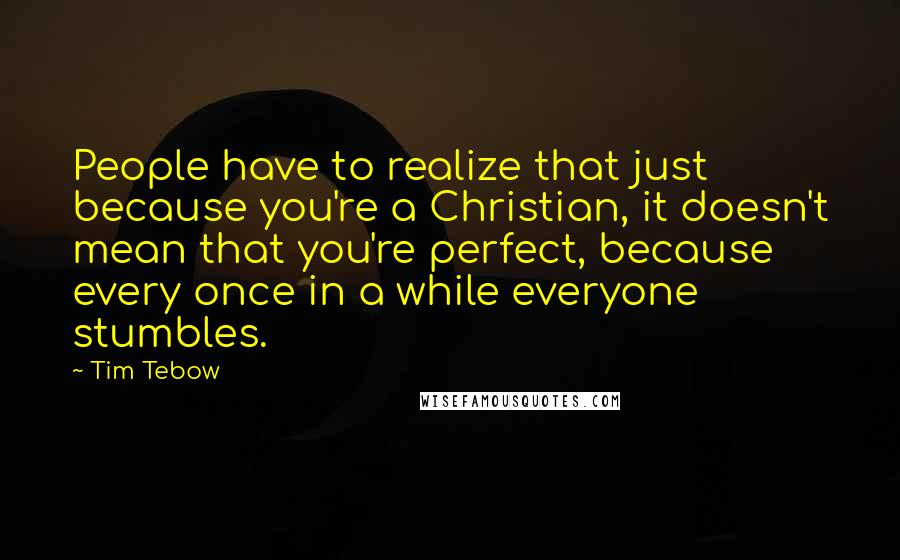 Tim Tebow Quotes: People have to realize that just because you're a Christian, it doesn't mean that you're perfect, because every once in a while everyone stumbles.