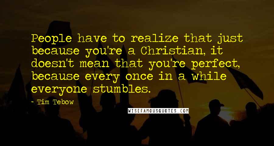 Tim Tebow Quotes: People have to realize that just because you're a Christian, it doesn't mean that you're perfect, because every once in a while everyone stumbles.