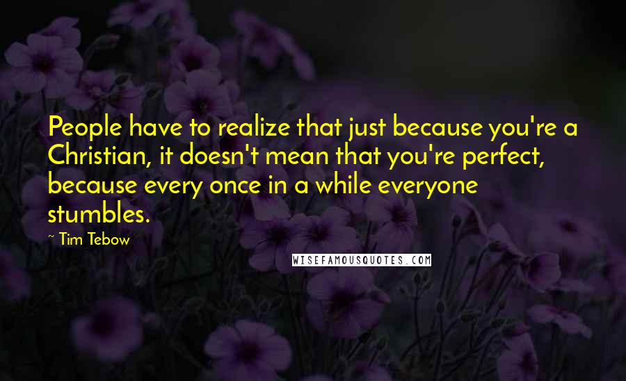 Tim Tebow Quotes: People have to realize that just because you're a Christian, it doesn't mean that you're perfect, because every once in a while everyone stumbles.