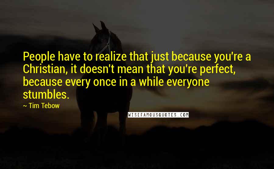 Tim Tebow Quotes: People have to realize that just because you're a Christian, it doesn't mean that you're perfect, because every once in a while everyone stumbles.