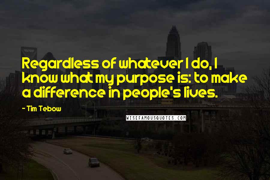 Tim Tebow Quotes: Regardless of whatever I do, I know what my purpose is: to make a difference in people's lives.