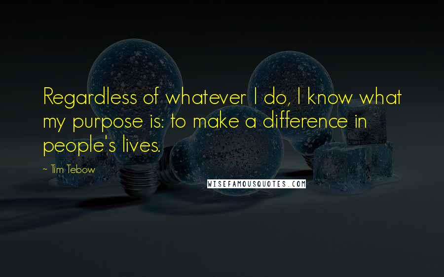 Tim Tebow Quotes: Regardless of whatever I do, I know what my purpose is: to make a difference in people's lives.