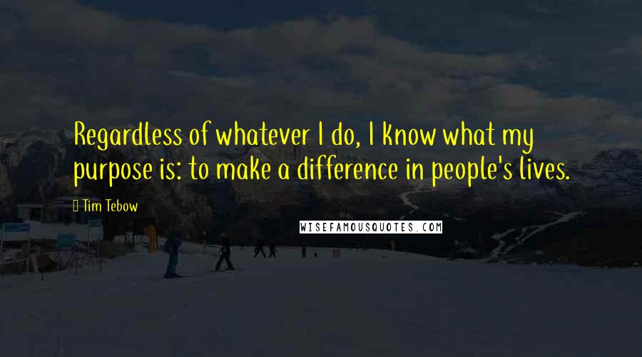 Tim Tebow Quotes: Regardless of whatever I do, I know what my purpose is: to make a difference in people's lives.