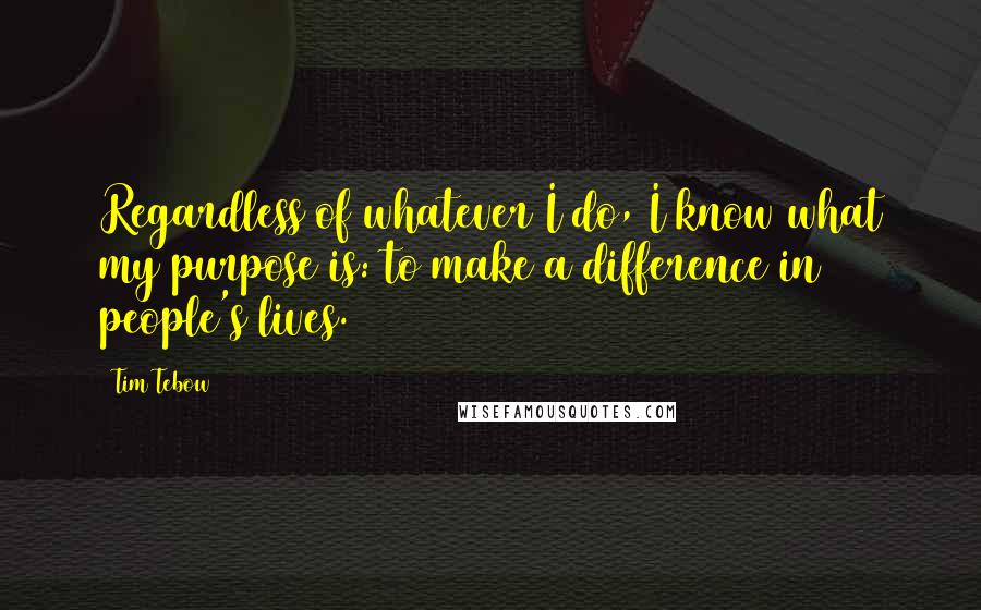 Tim Tebow Quotes: Regardless of whatever I do, I know what my purpose is: to make a difference in people's lives.