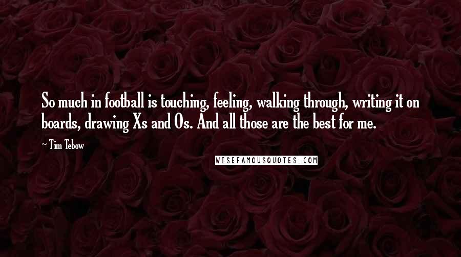 Tim Tebow Quotes: So much in football is touching, feeling, walking through, writing it on boards, drawing Xs and Os. And all those are the best for me.