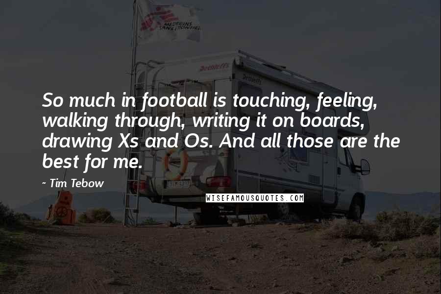 Tim Tebow Quotes: So much in football is touching, feeling, walking through, writing it on boards, drawing Xs and Os. And all those are the best for me.