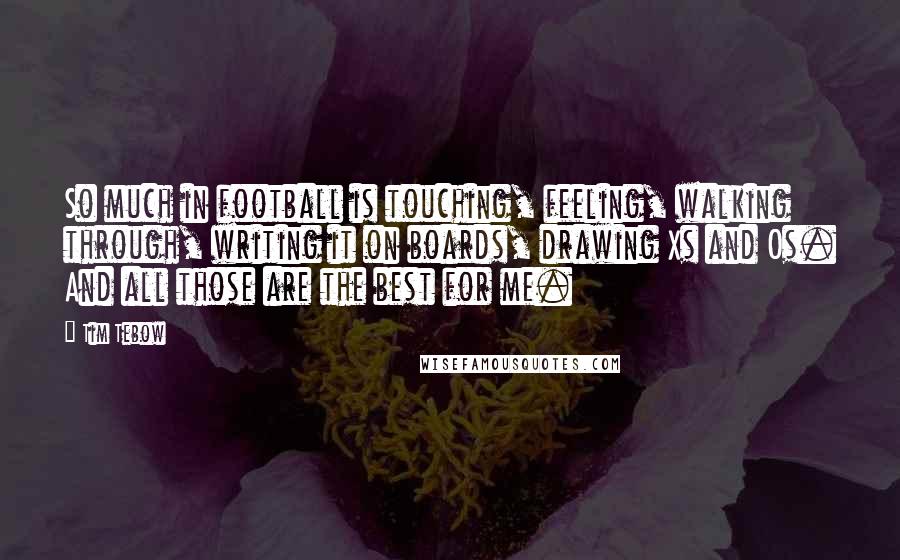 Tim Tebow Quotes: So much in football is touching, feeling, walking through, writing it on boards, drawing Xs and Os. And all those are the best for me.