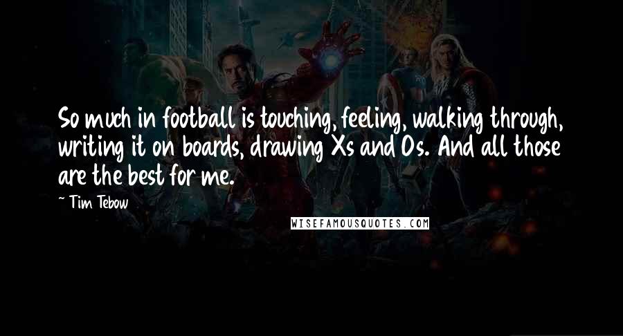 Tim Tebow Quotes: So much in football is touching, feeling, walking through, writing it on boards, drawing Xs and Os. And all those are the best for me.