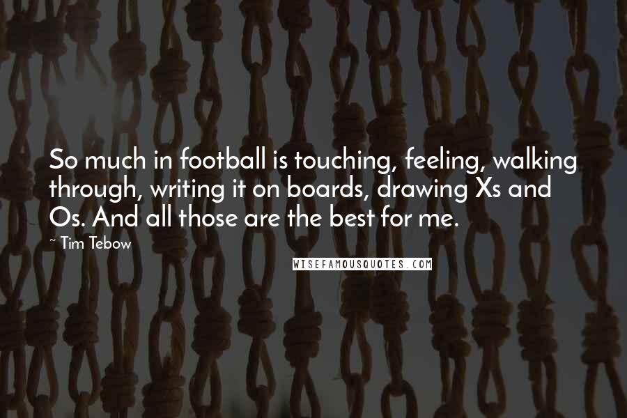 Tim Tebow Quotes: So much in football is touching, feeling, walking through, writing it on boards, drawing Xs and Os. And all those are the best for me.