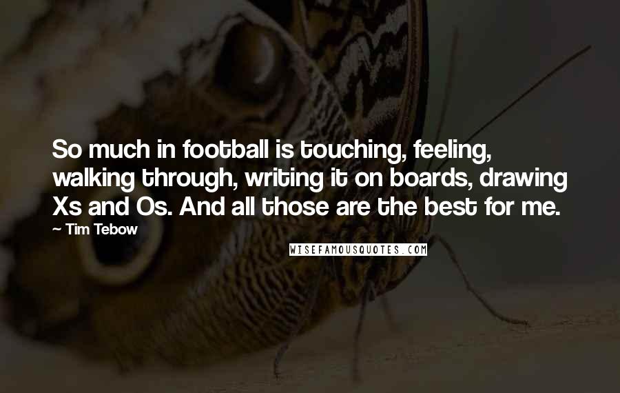 Tim Tebow Quotes: So much in football is touching, feeling, walking through, writing it on boards, drawing Xs and Os. And all those are the best for me.