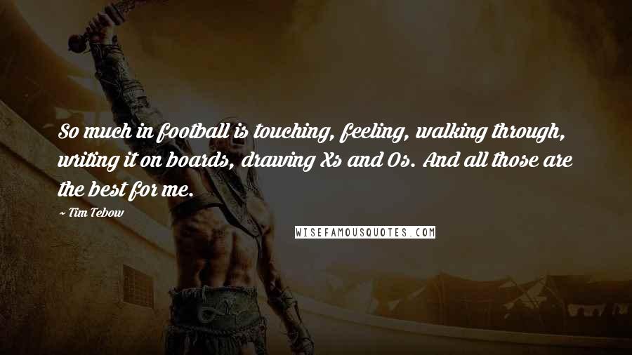 Tim Tebow Quotes: So much in football is touching, feeling, walking through, writing it on boards, drawing Xs and Os. And all those are the best for me.