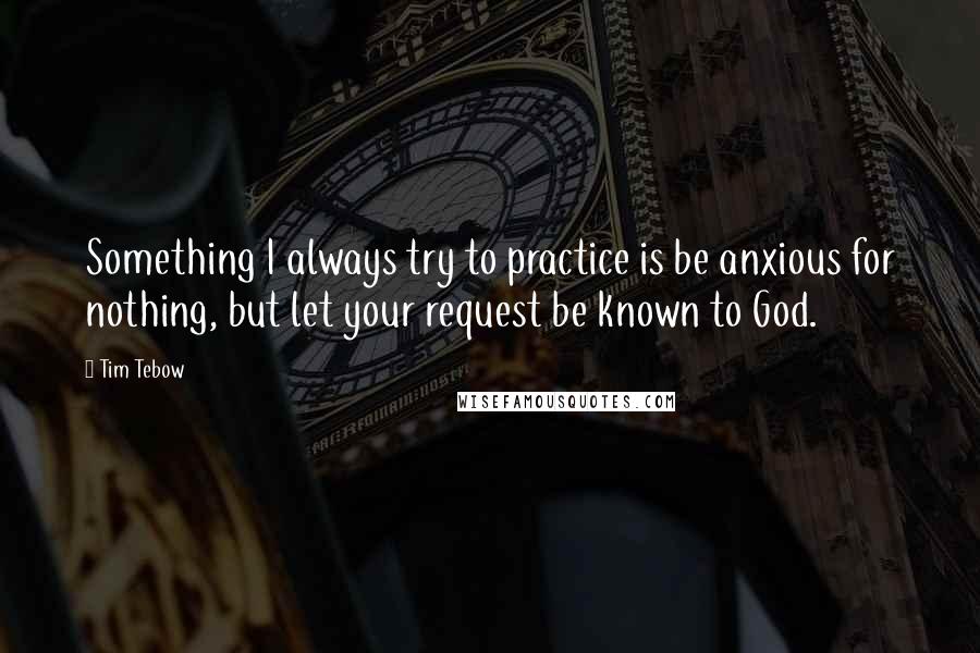 Tim Tebow Quotes: Something I always try to practice is be anxious for nothing, but let your request be known to God.