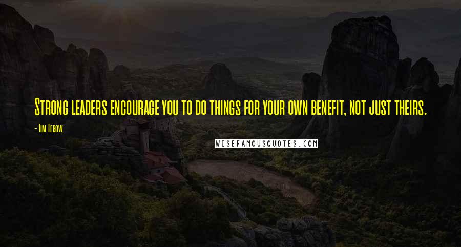 Tim Tebow Quotes: Strong leaders encourage you to do things for your own benefit, not just theirs.