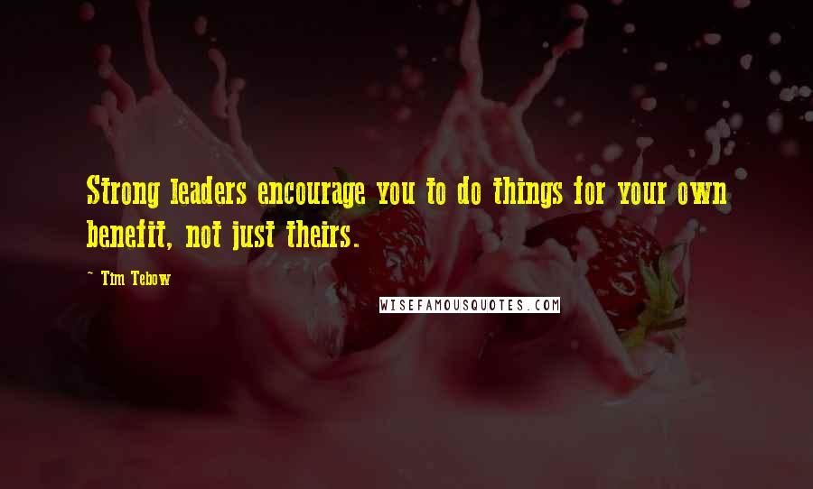 Tim Tebow Quotes: Strong leaders encourage you to do things for your own benefit, not just theirs.