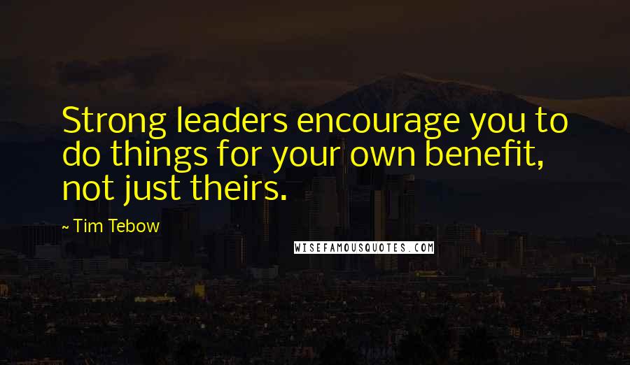 Tim Tebow Quotes: Strong leaders encourage you to do things for your own benefit, not just theirs.