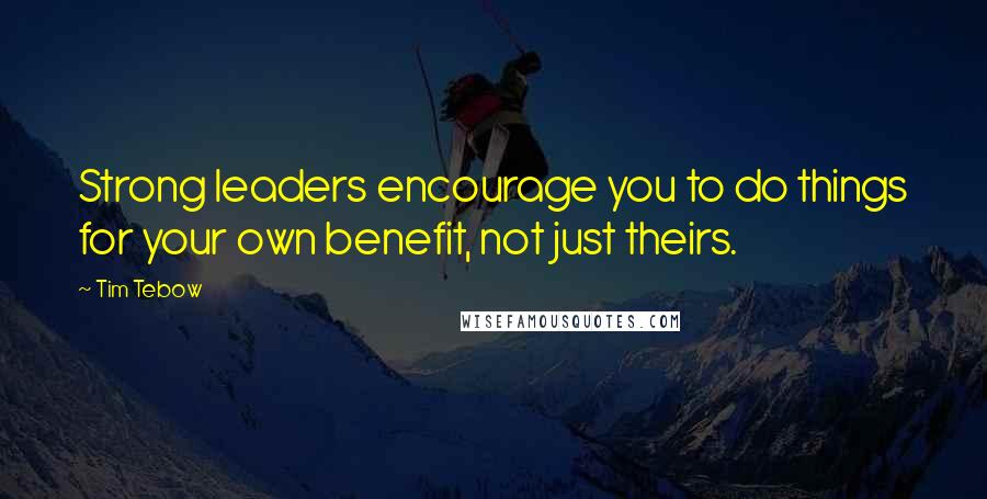 Tim Tebow Quotes: Strong leaders encourage you to do things for your own benefit, not just theirs.