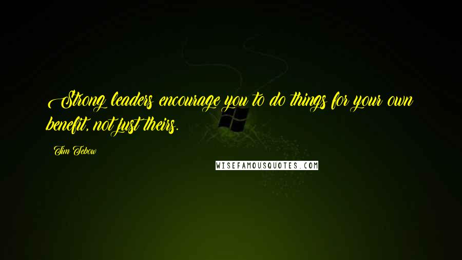 Tim Tebow Quotes: Strong leaders encourage you to do things for your own benefit, not just theirs.