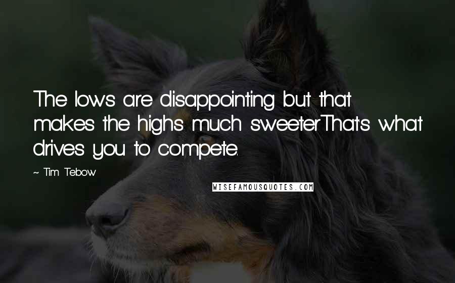 Tim Tebow Quotes: The lows are disappointing but that makes the highs much sweeterThat's what drives you to compete.